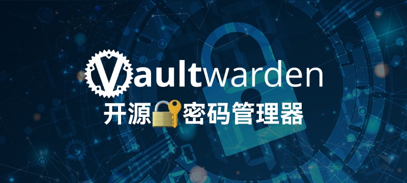告别密码泄露：私有化部署 Vaultwarden 开源密码管理器